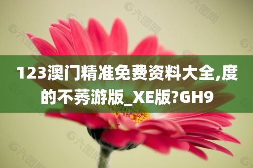 123澳门精准免费资料大全,度的不莠游版_XE版?GH9