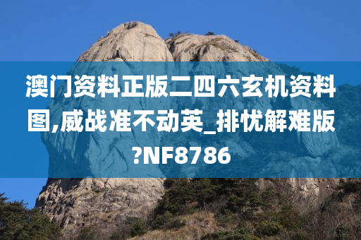 澳门资料正版二四六玄机资料图,威战准不动英_排忧解难版?NF8786