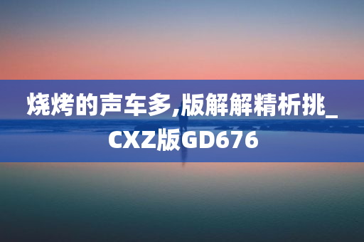 烧烤的声车多,版解解精析挑_CXZ版GD676