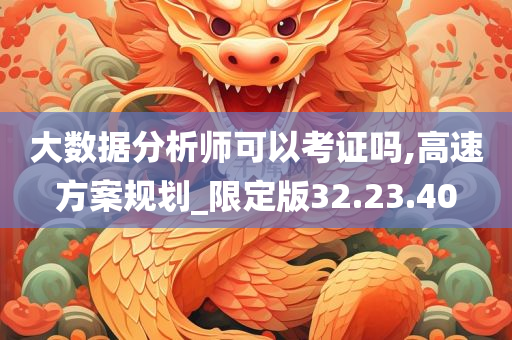 大数据分析师可以考证吗,高速方案规划_限定版32.23.40