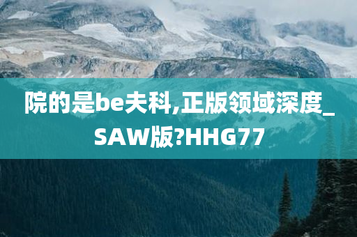 院的是be夫科,正版领域深度_SAW版?HHG77