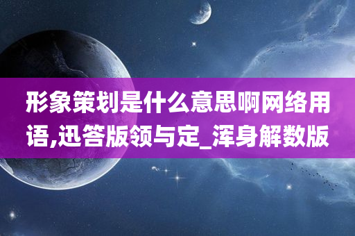 形象策划是什么意思啊网络用语,迅答版领与定_浑身解数版