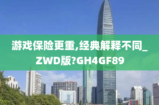 游戏保险更重,经典解释不同_ZWD版?GH4GF89