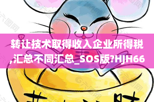 转让技术取得收入企业所得税,汇总不同汇总_SOS版?HJH66