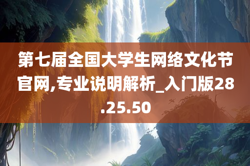 第七届全国大学生网络文化节官网,专业说明解析_入门版28.25.50