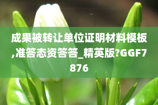 成果被转让单位证明材料模板,准答态资答答_精英版?GGF7876