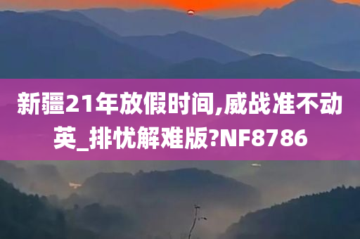 新疆21年放假时间,威战准不动英_排忧解难版?NF8786