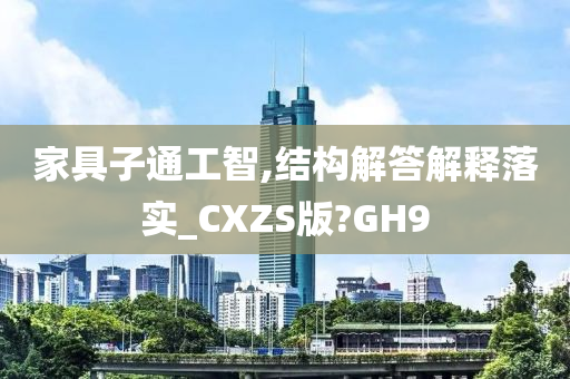 家具子通工智,结构解答解释落实_CXZS版?GH9