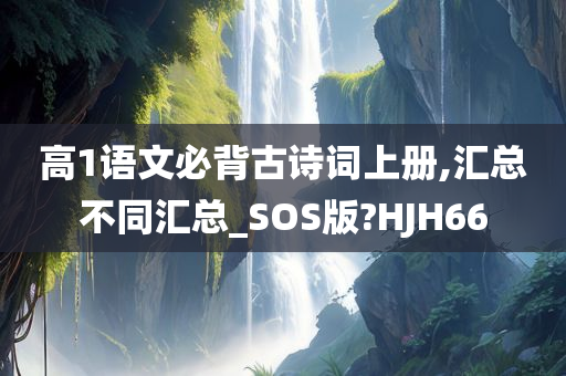 高1语文必背古诗词上册,汇总不同汇总_SOS版?HJH66