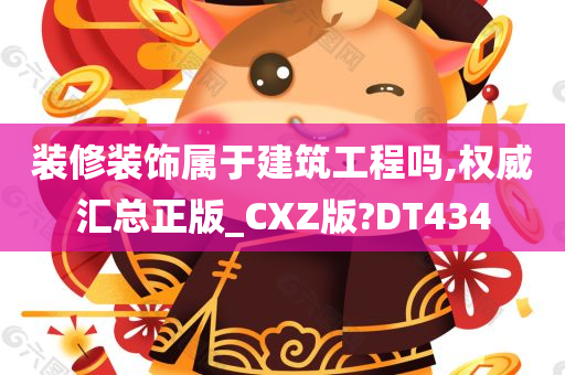 装修装饰属于建筑工程吗,权威汇总正版_CXZ版?DT434