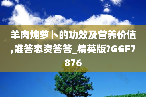 羊肉炖萝卜的功效及营养价值,准答态资答答_精英版?GGF7876