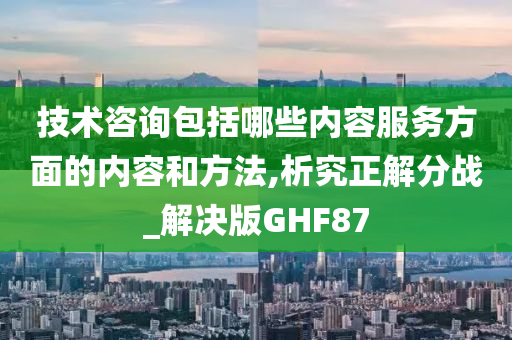 技术咨询包括哪些内容服务方面的内容和方法,析究正解分战_解决版GHF87