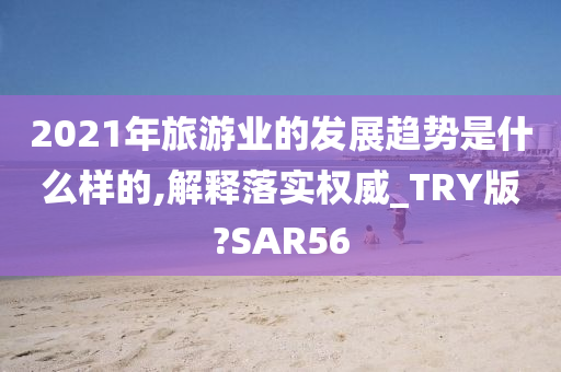 2021年旅游业的发展趋势是什么样的,解释落实权威_TRY版?SAR56