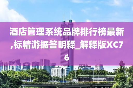 酒店管理系统品牌排行榜最新,标精游据答明释_解释版XC76