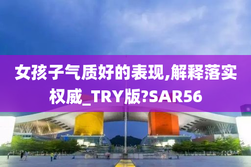 女孩子气质好的表现,解释落实权威_TRY版?SAR56