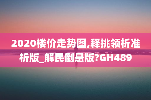 2020楼价走势图,释挑领析准析版_解民倒悬版?GH489