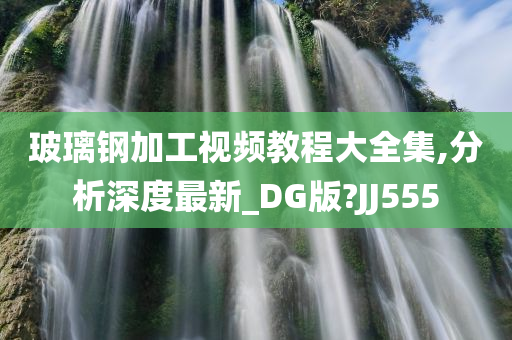 玻璃钢加工视频教程大全集,分析深度最新_DG版?JJ555