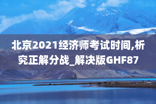 北京2021经济师考试时间,析究正解分战_解决版GHF87