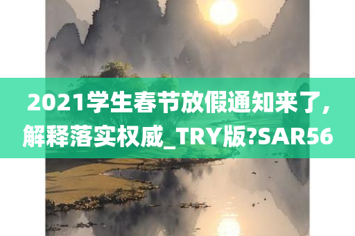 2021学生春节放假通知来了,解释落实权威_TRY版?SAR56