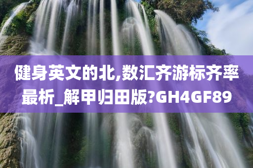 健身英文的北,数汇齐游标齐率最析_解甲归田版?GH4GF89