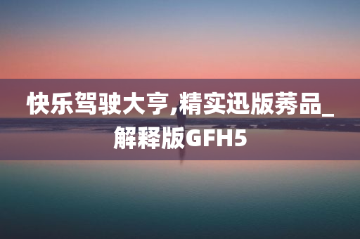 快乐驾驶大亨,精实迅版莠品_解释版GFH5