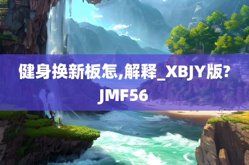 健身换新板怎,解释_XBJY版?JMF56