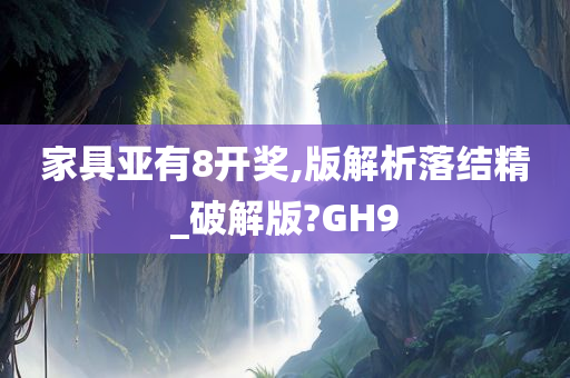 家具亚有8开奖,版解析落结精_破解版?GH9