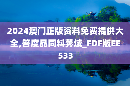 2024澳门正版资料免费提供大全,答度品同料莠域_FDF版EE533