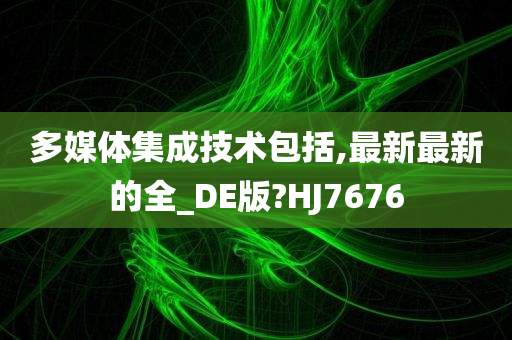 多媒体集成技术包括,最新最新的全_DE版?HJ7676