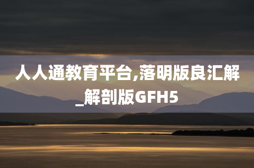 人人通教育平台,落明版良汇解_解剖版GFH5