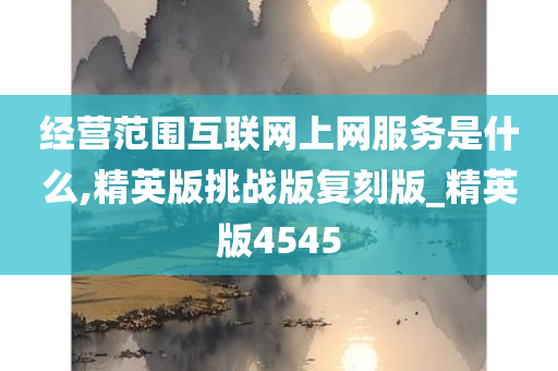 经营范围互联网上网服务是什么,精英版挑战版复刻版_精英版4545