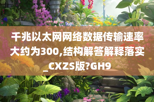 千兆以太网网络数据传输速率大约为300,结构解答解释落实_CXZS版?GH9