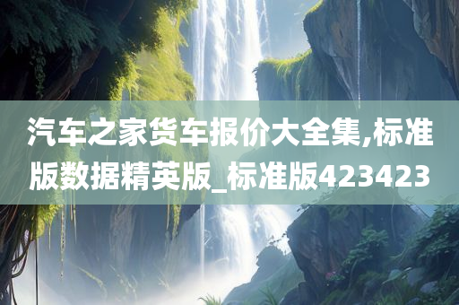 汽车之家货车报价大全集,标准版数据精英版_标准版423423