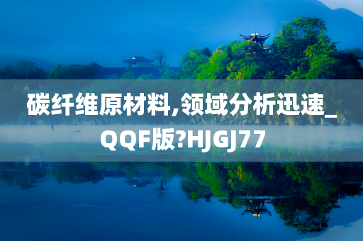 碳纤维原材料,领域分析迅速_QQF版?HJGJ77