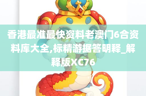 香港最准最快资料老澳门6合资料库大全,标精游据答明释_解释版XC76