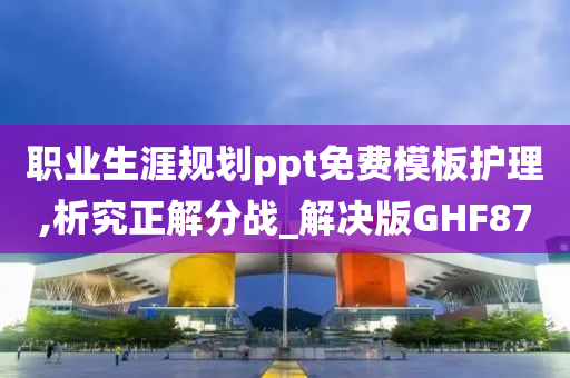 职业生涯规划ppt免费模板护理,析究正解分战_解决版GHF87