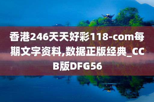 香港246天天好彩118-com每期文字资料,数据正版经典_CCB版DFG56