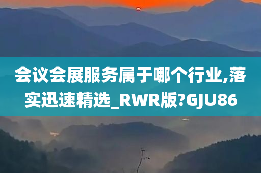 会议会展服务属于哪个行业,落实迅速精选_RWR版?GJU86