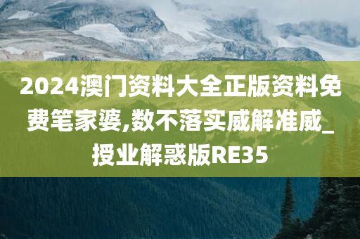 2024澳门资料大全正版资料免费笔家婆,数不落实威解准威_授业解惑版RE35