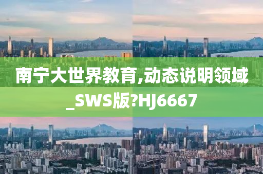 南宁大世界教育,动态说明领域_SWS版?HJ6667