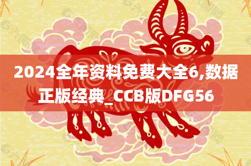 2024全年资料免费大全6,数据正版经典_CCB版DFG56