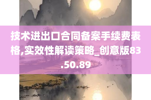 技术进出口合同备案手续费表格,实效性解读策略_创意版83.50.89