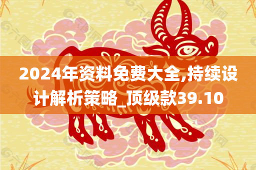 2024年资料免费大全,持续设计解析策略_顶级款39.10