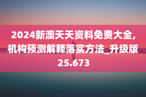 2024新澳天天资料免费大全,机构预测解释落实方法_升级版25.673