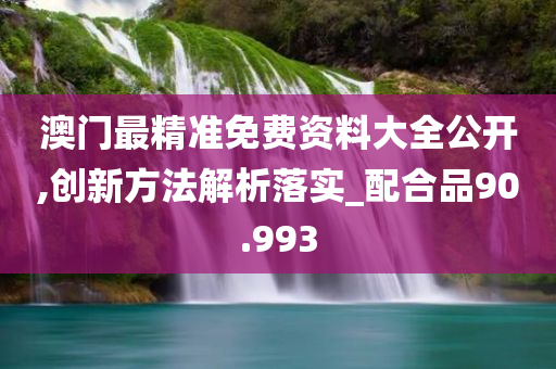 澳门最精准免费资料大全公开,创新方法解析落实_配合品90.993