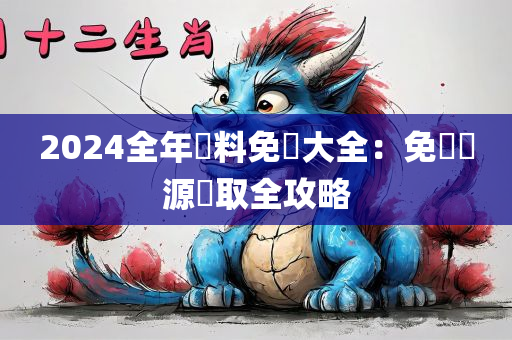 2024全年資料免費大全：免費資源獲取全攻略