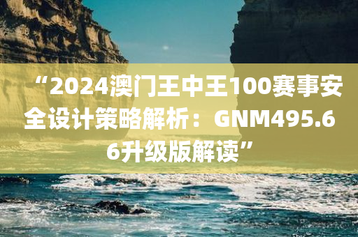 “2024澳门王中王100赛事安全设计策略解析：GNM495.66升级版解读”