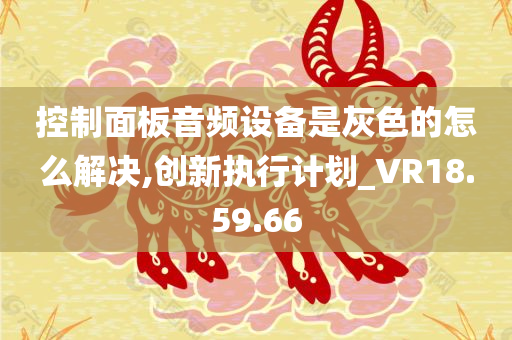 控制面板音频设备是灰色的怎么解决,创新执行计划_VR18.59.66