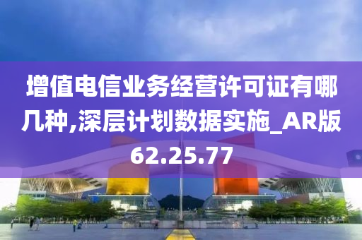 增值电信业务经营许可证有哪几种,深层计划数据实施_AR版62.25.77