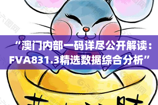 “澳门内部一码详尽公开解读：FVA831.3精选数据综合分析”